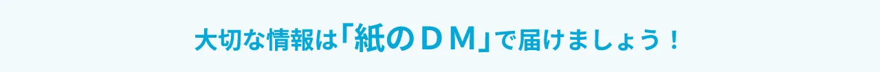 大切な情報は紙のDMで届けましょう